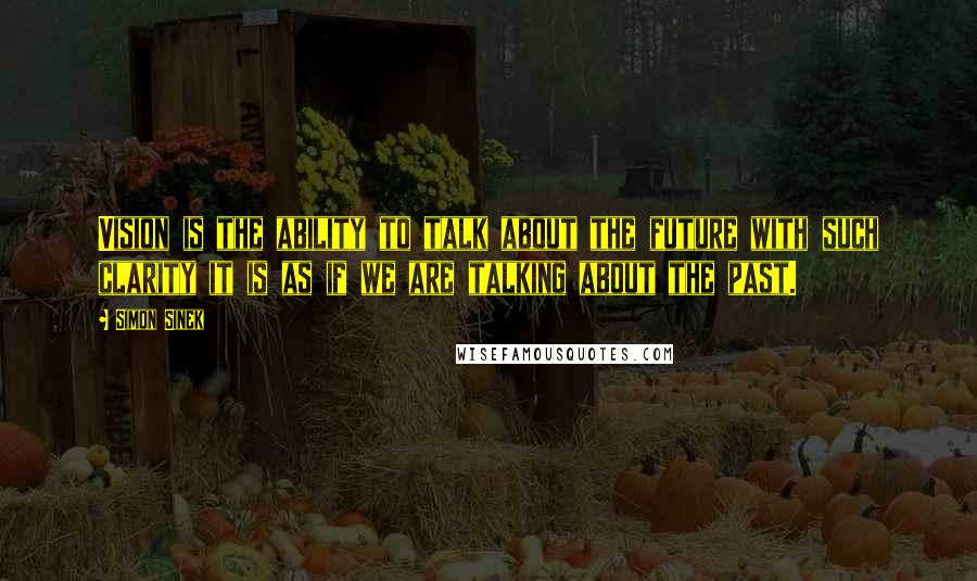 Simon Sinek Quotes: Vision is the ability to talk about the future with such clarity it is as if we are talking about the past.