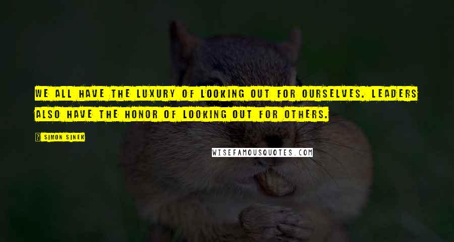 Simon Sinek Quotes: We all have the luxury of looking out for ourselves. Leaders also have the honor of looking out for others.