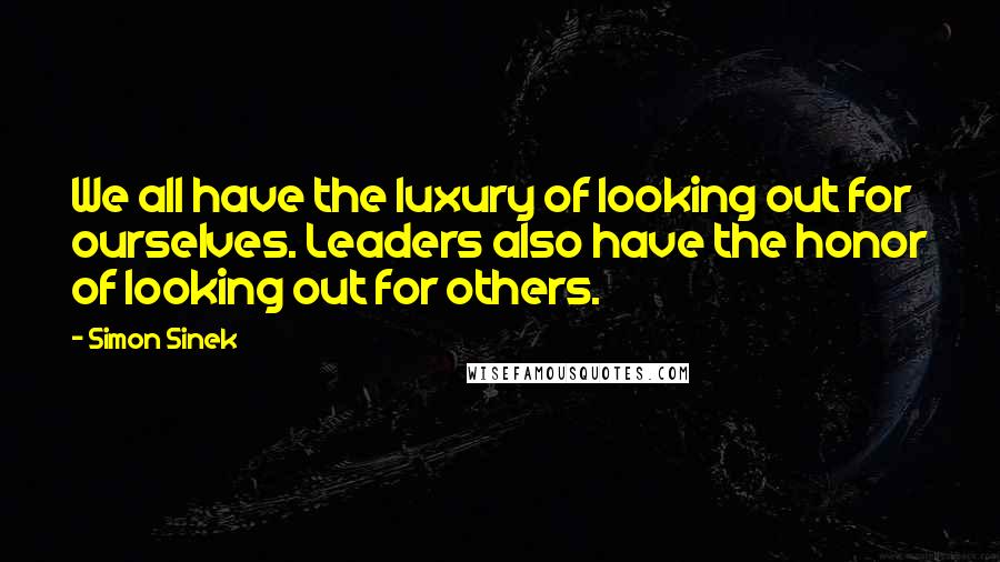 Simon Sinek Quotes: We all have the luxury of looking out for ourselves. Leaders also have the honor of looking out for others.