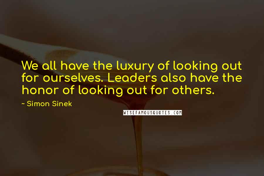 Simon Sinek Quotes: We all have the luxury of looking out for ourselves. Leaders also have the honor of looking out for others.