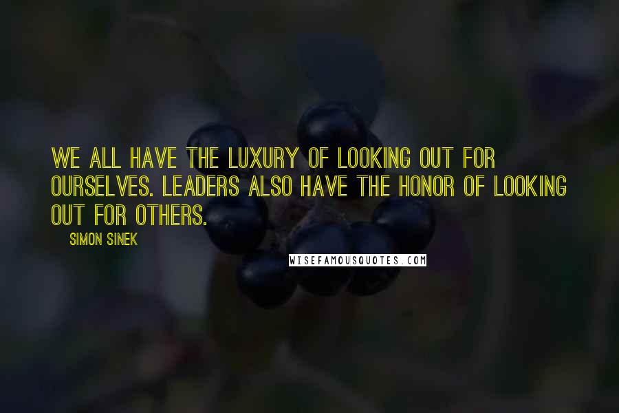 Simon Sinek Quotes: We all have the luxury of looking out for ourselves. Leaders also have the honor of looking out for others.
