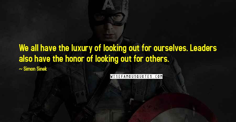 Simon Sinek Quotes: We all have the luxury of looking out for ourselves. Leaders also have the honor of looking out for others.