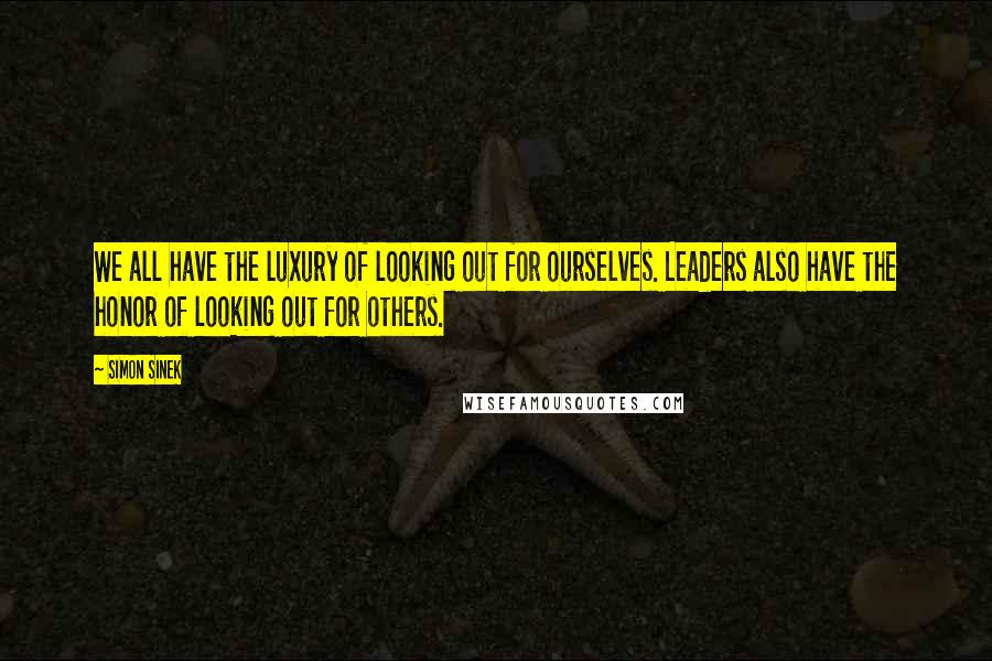 Simon Sinek Quotes: We all have the luxury of looking out for ourselves. Leaders also have the honor of looking out for others.