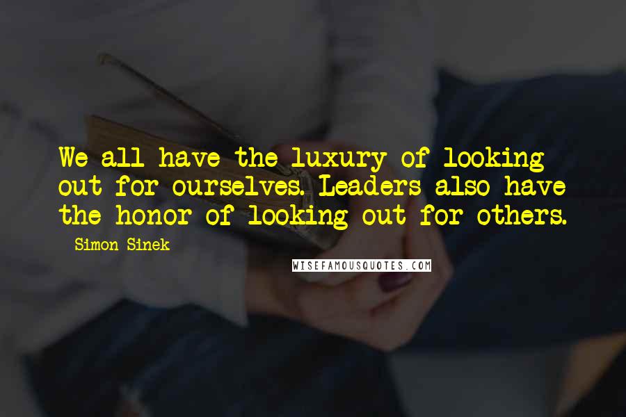 Simon Sinek Quotes: We all have the luxury of looking out for ourselves. Leaders also have the honor of looking out for others.