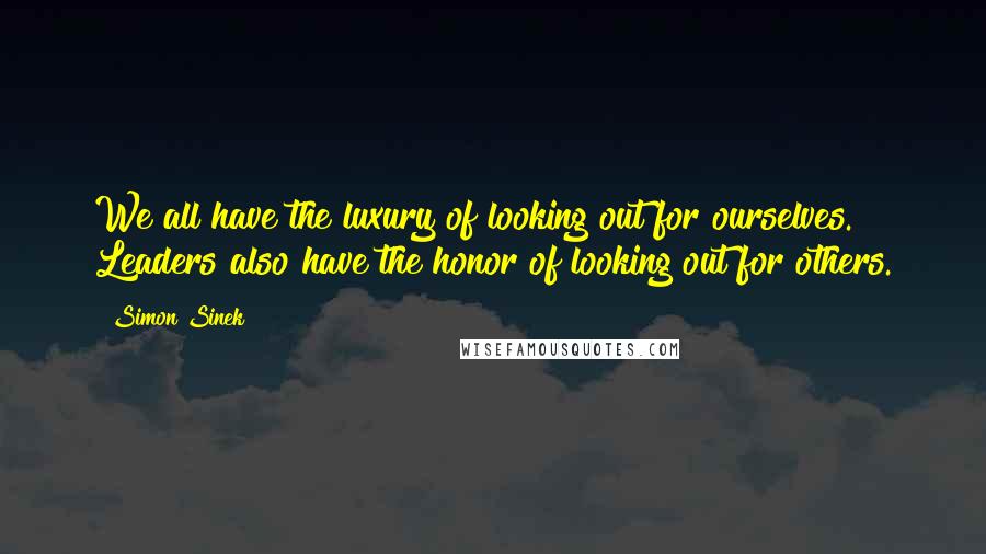Simon Sinek Quotes: We all have the luxury of looking out for ourselves. Leaders also have the honor of looking out for others.
