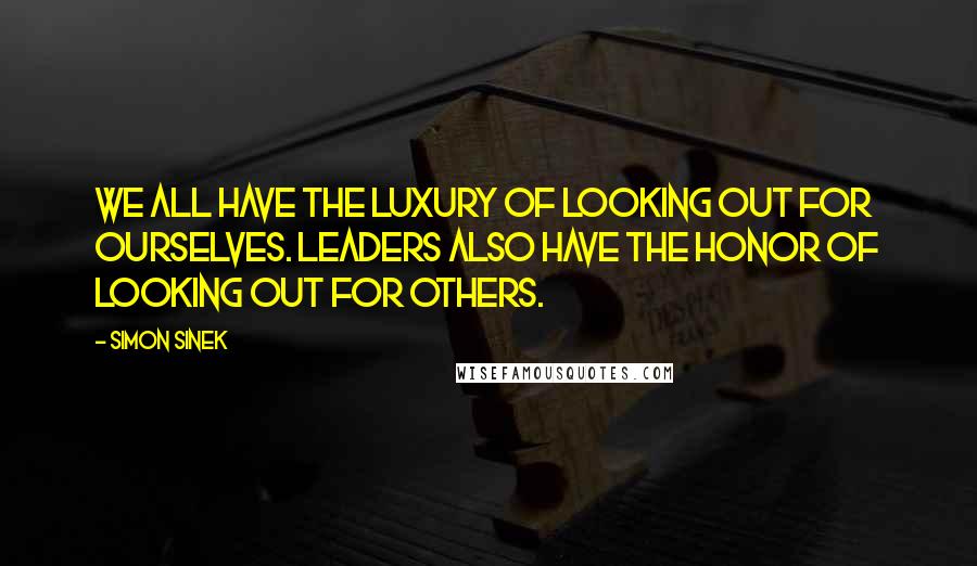 Simon Sinek Quotes: We all have the luxury of looking out for ourselves. Leaders also have the honor of looking out for others.