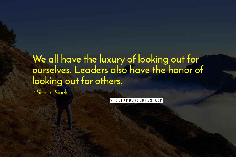 Simon Sinek Quotes: We all have the luxury of looking out for ourselves. Leaders also have the honor of looking out for others.