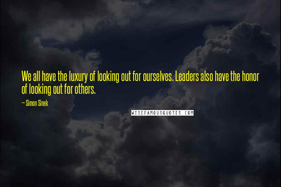 Simon Sinek Quotes: We all have the luxury of looking out for ourselves. Leaders also have the honor of looking out for others.