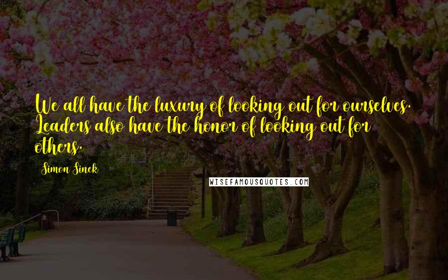 Simon Sinek Quotes: We all have the luxury of looking out for ourselves. Leaders also have the honor of looking out for others.
