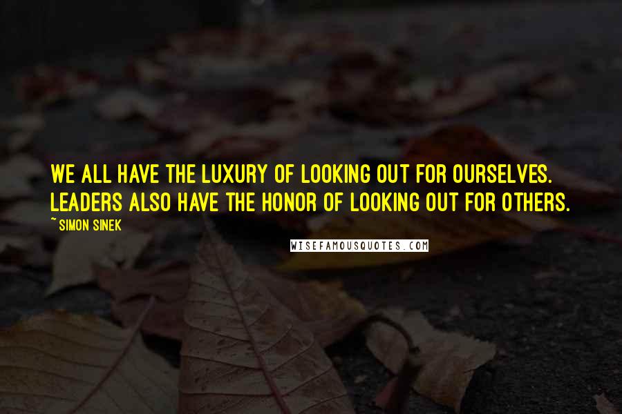 Simon Sinek Quotes: We all have the luxury of looking out for ourselves. Leaders also have the honor of looking out for others.