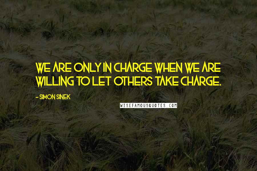 Simon Sinek Quotes: We are only in charge when we are willing to let others take charge.