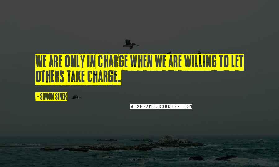 Simon Sinek Quotes: We are only in charge when we are willing to let others take charge.