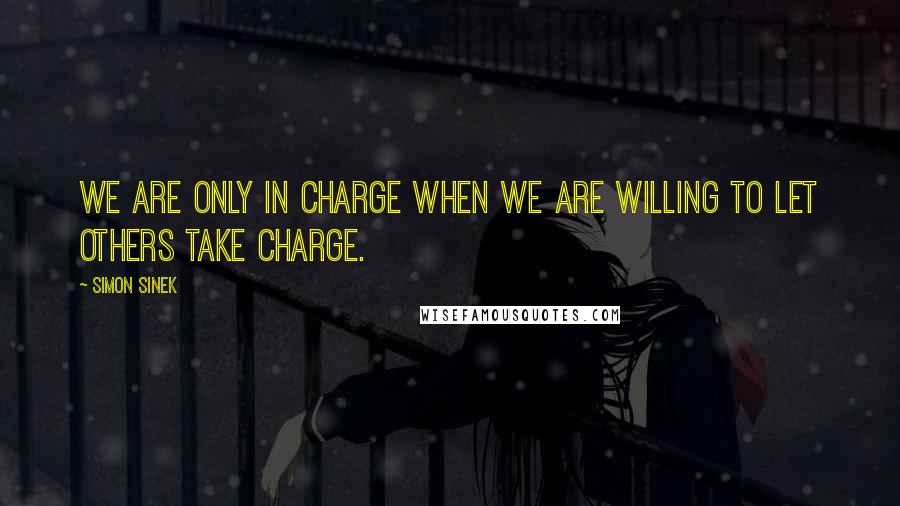 Simon Sinek Quotes: We are only in charge when we are willing to let others take charge.