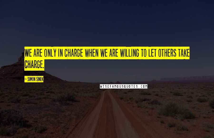 Simon Sinek Quotes: We are only in charge when we are willing to let others take charge.