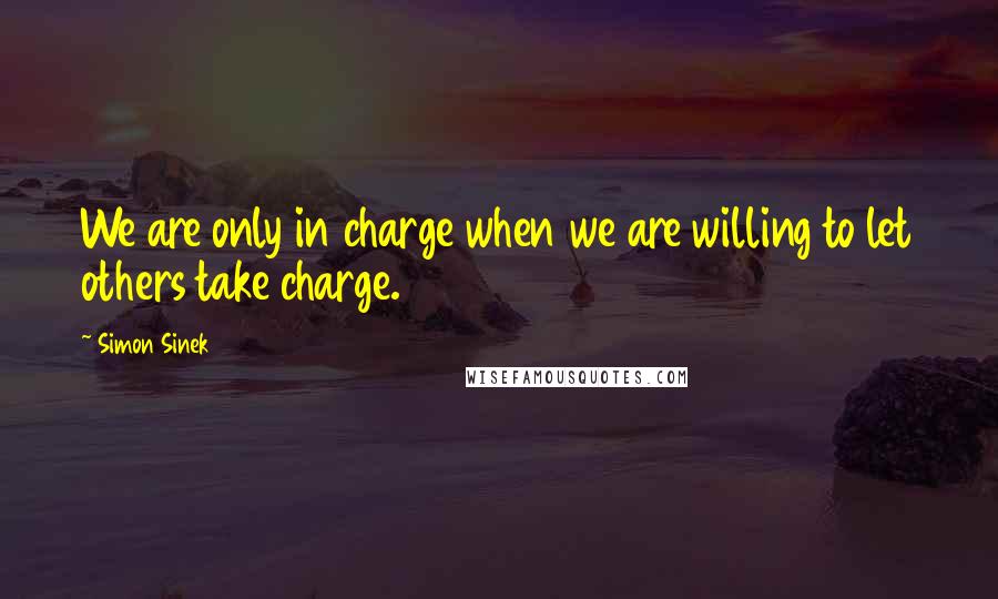 Simon Sinek Quotes: We are only in charge when we are willing to let others take charge.