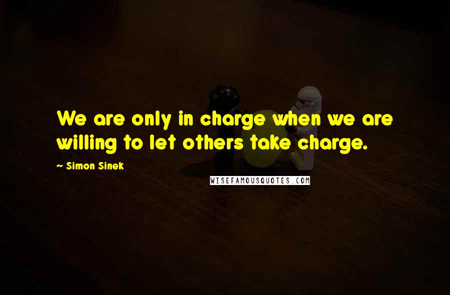 Simon Sinek Quotes: We are only in charge when we are willing to let others take charge.