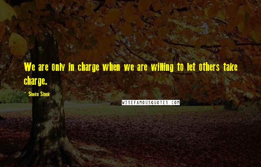 Simon Sinek Quotes: We are only in charge when we are willing to let others take charge.