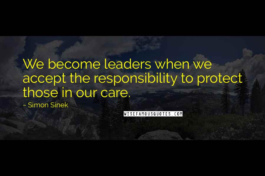 Simon Sinek Quotes: We become leaders when we accept the responsibility to protect those in our care.