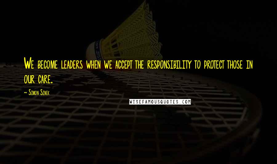 Simon Sinek Quotes: We become leaders when we accept the responsibility to protect those in our care.