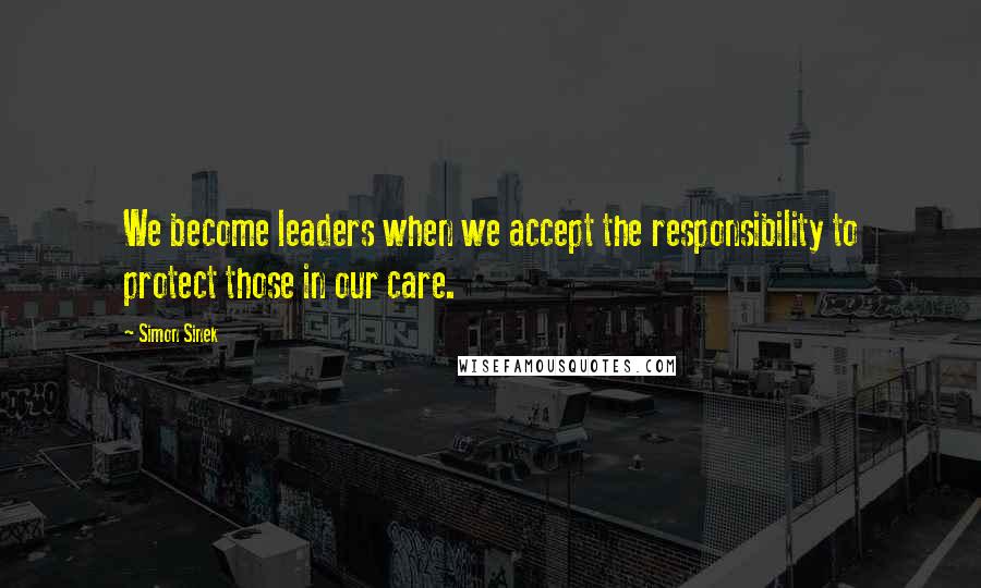 Simon Sinek Quotes: We become leaders when we accept the responsibility to protect those in our care.
