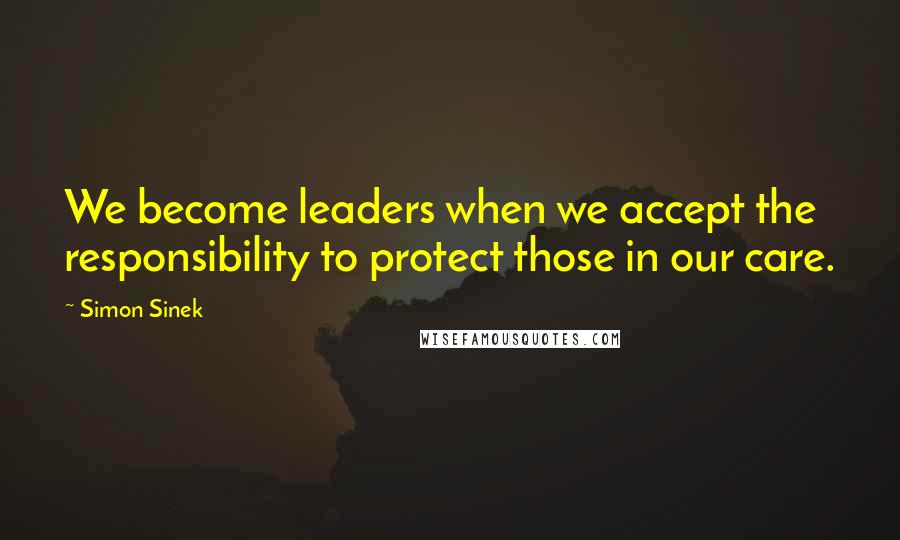 Simon Sinek Quotes: We become leaders when we accept the responsibility to protect those in our care.