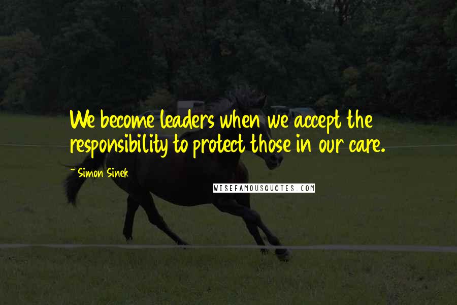 Simon Sinek Quotes: We become leaders when we accept the responsibility to protect those in our care.