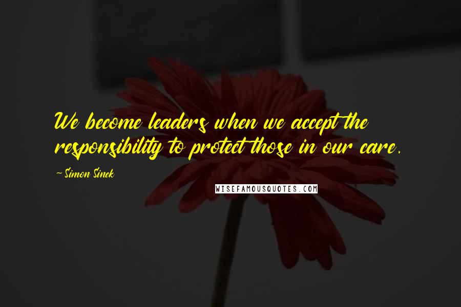 Simon Sinek Quotes: We become leaders when we accept the responsibility to protect those in our care.