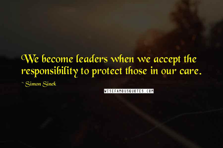 Simon Sinek Quotes: We become leaders when we accept the responsibility to protect those in our care.