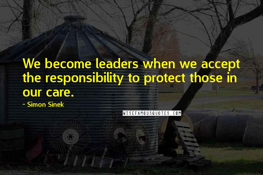 Simon Sinek Quotes: We become leaders when we accept the responsibility to protect those in our care.