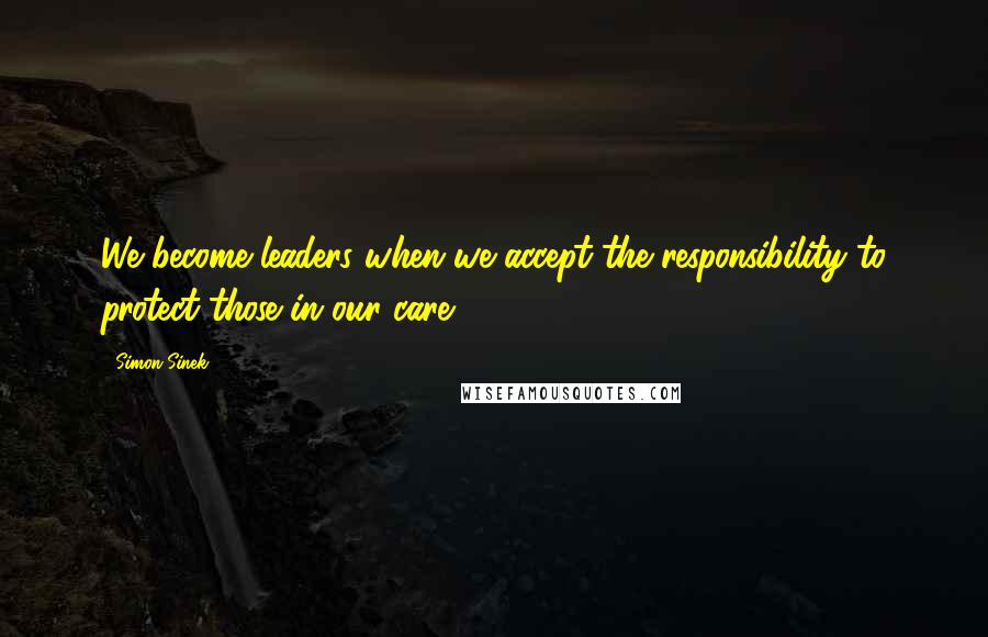 Simon Sinek Quotes: We become leaders when we accept the responsibility to protect those in our care.