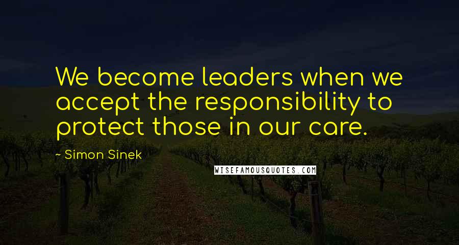 Simon Sinek Quotes: We become leaders when we accept the responsibility to protect those in our care.