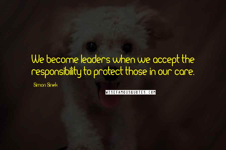 Simon Sinek Quotes: We become leaders when we accept the responsibility to protect those in our care.