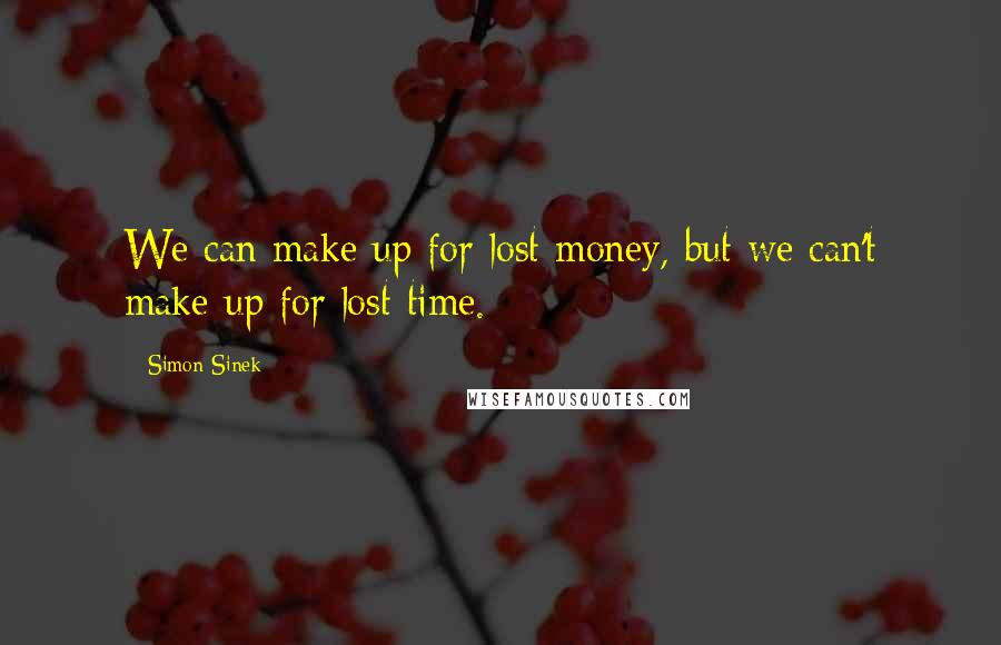 Simon Sinek Quotes: We can make up for lost money, but we can't make up for lost time.