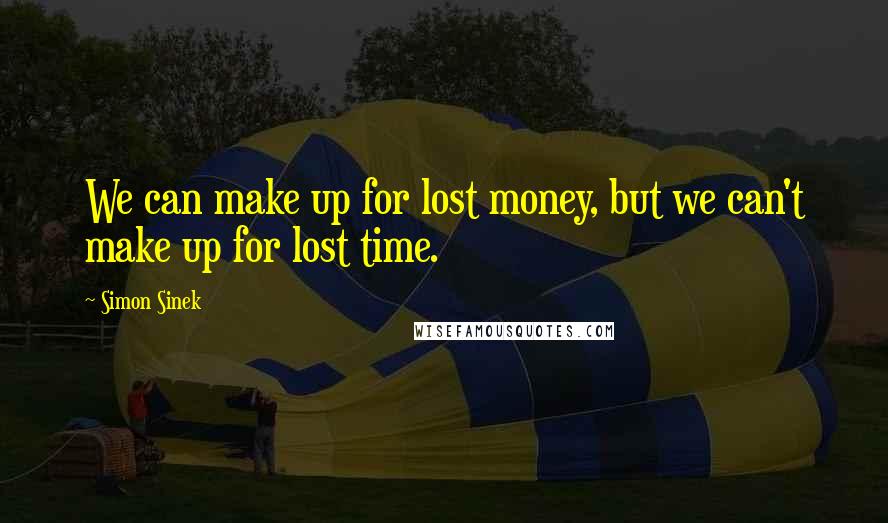 Simon Sinek Quotes: We can make up for lost money, but we can't make up for lost time.