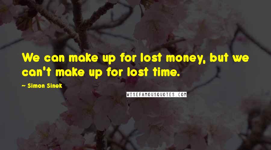 Simon Sinek Quotes: We can make up for lost money, but we can't make up for lost time.