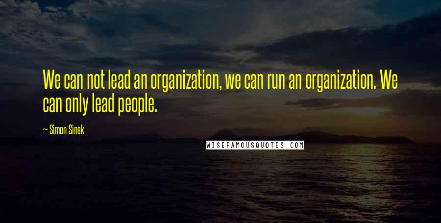 Simon Sinek Quotes: We can not lead an organization, we can run an organization. We can only lead people.