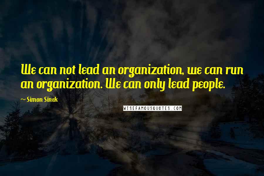 Simon Sinek Quotes: We can not lead an organization, we can run an organization. We can only lead people.