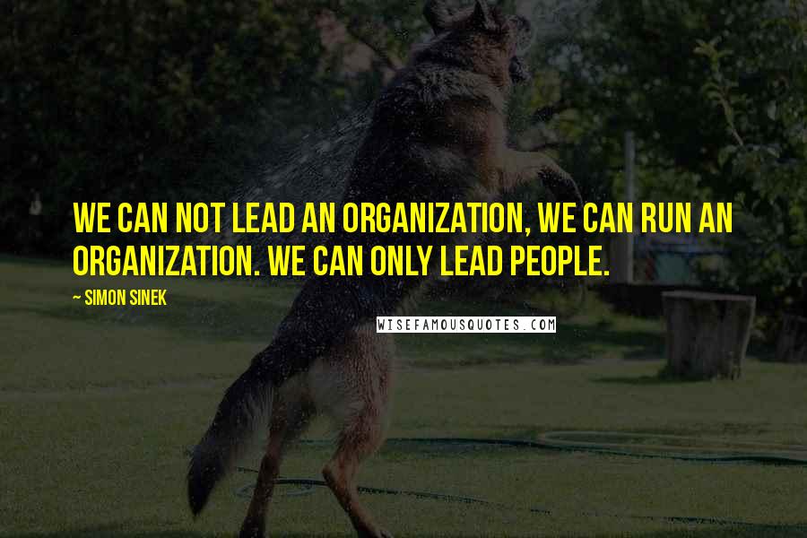 Simon Sinek Quotes: We can not lead an organization, we can run an organization. We can only lead people.