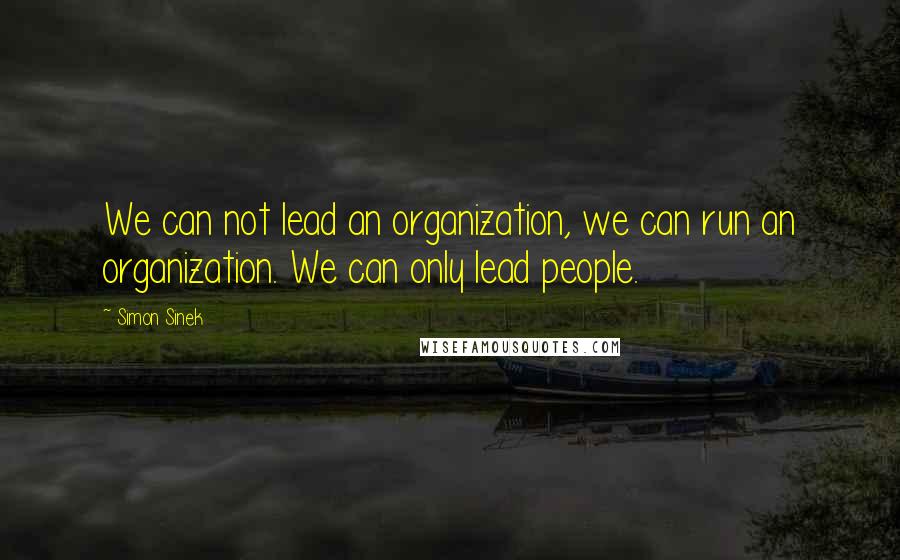 Simon Sinek Quotes: We can not lead an organization, we can run an organization. We can only lead people.