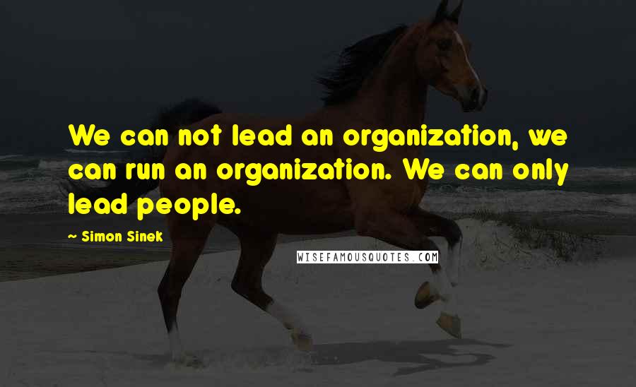 Simon Sinek Quotes: We can not lead an organization, we can run an organization. We can only lead people.