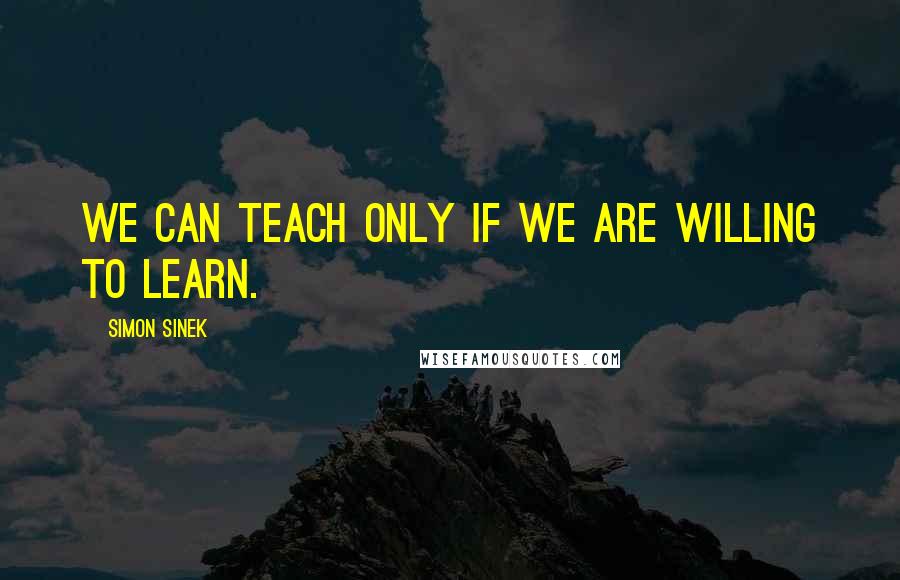 Simon Sinek Quotes: We can teach only if we are willing to learn.