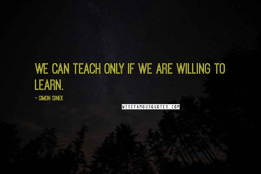 Simon Sinek Quotes: We can teach only if we are willing to learn.