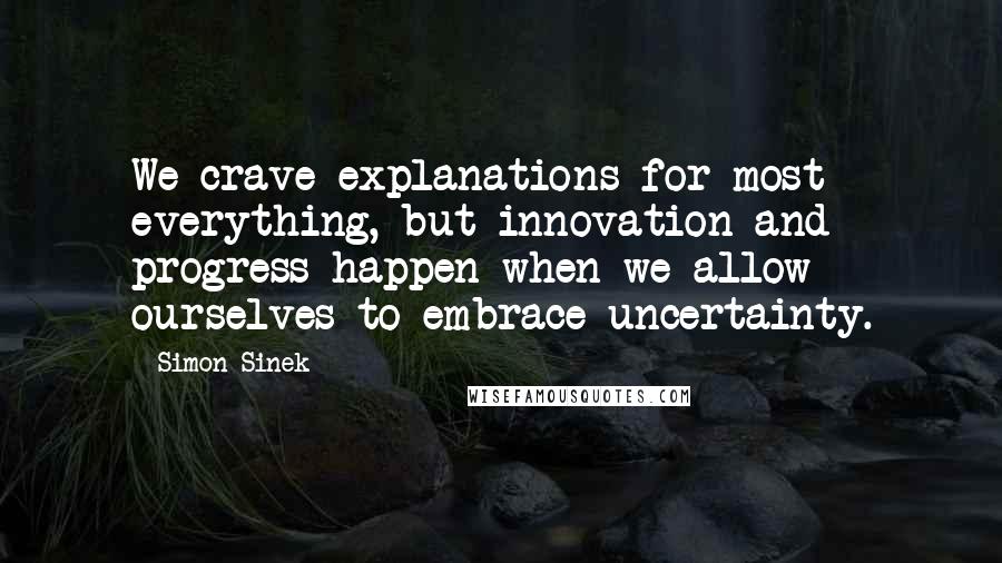 Simon Sinek Quotes: We crave explanations for most everything, but innovation and progress happen when we allow ourselves to embrace uncertainty.