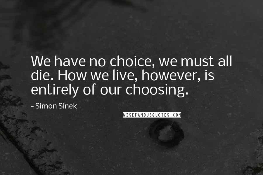 Simon Sinek Quotes: We have no choice, we must all die. How we live, however, is entirely of our choosing.