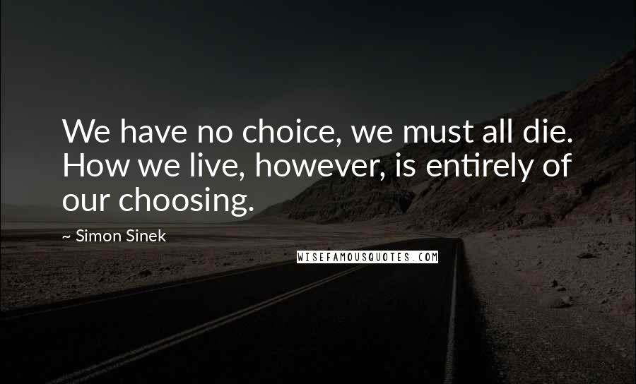 Simon Sinek Quotes: We have no choice, we must all die. How we live, however, is entirely of our choosing.