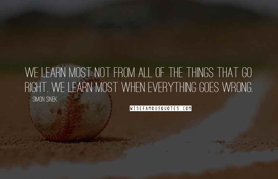 Simon Sinek Quotes: We learn most not from all of the things that go right. We learn most when everything goes wrong.