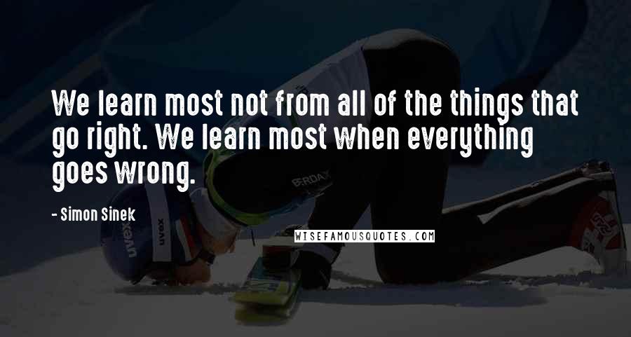 Simon Sinek Quotes: We learn most not from all of the things that go right. We learn most when everything goes wrong.