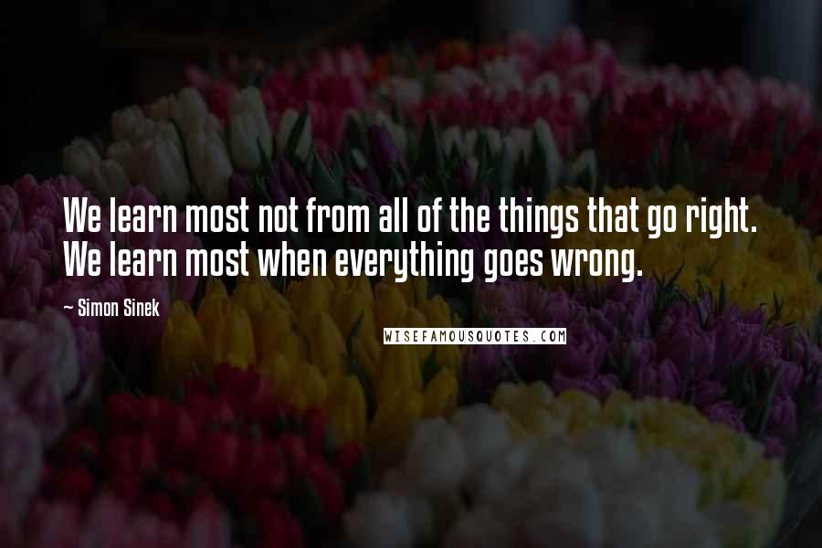 Simon Sinek Quotes: We learn most not from all of the things that go right. We learn most when everything goes wrong.