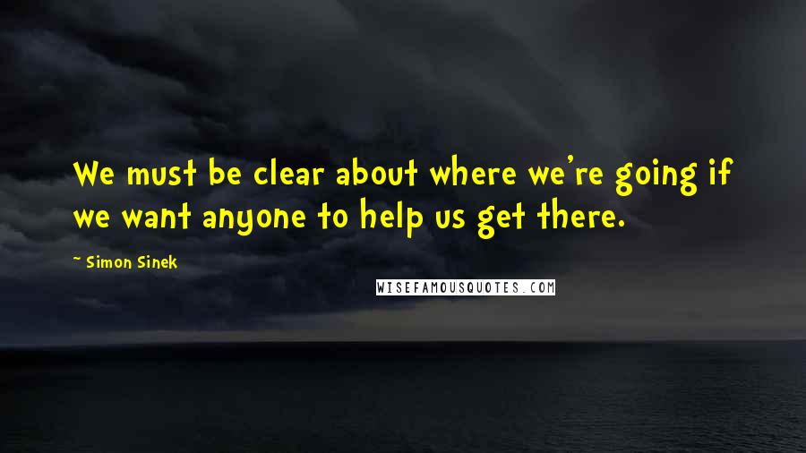 Simon Sinek Quotes: We must be clear about where we're going if we want anyone to help us get there.