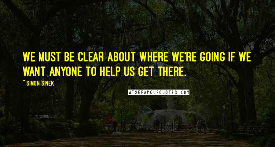 Simon Sinek Quotes: We must be clear about where we're going if we want anyone to help us get there.